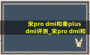 宋pro dmi和秦plus dmi评测_宋pro dmi和秦plusdmi